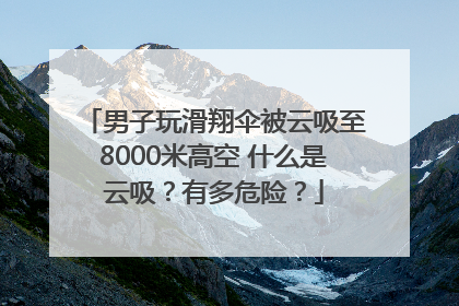 男子玩滑翔伞被云吸至8000米高空 什么是云吸？有多危险？