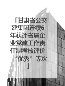 甘肃省公交建集团连续6年获评省属企业党建工作责任制考核评价“优秀”等次