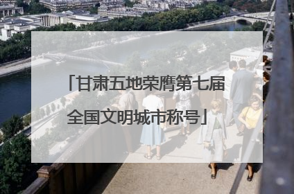 甘肃五地荣膺第七届全国文明城市称号