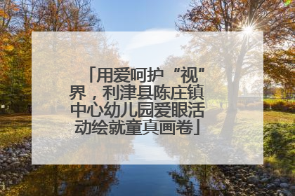 用爱呵护“视”界,利津县陈庄镇中心幼儿园爱眼活动绘就童真画卷
