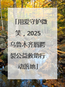 用爱守护微笑，2025乌鲁木齐唇腭裂公益救助行动落地