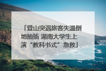 登山突遇旅客失温倒地抽搐 湖南大学生上演“教科书式”急救