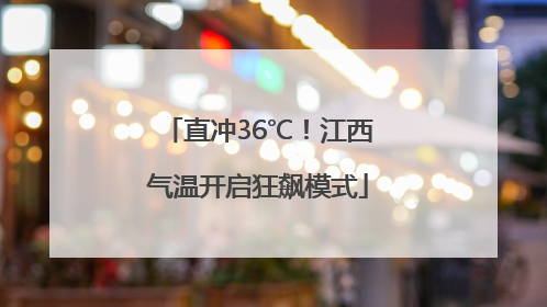 直冲36℃！江西气温开启狂飙模式