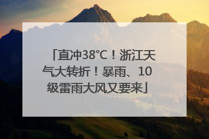直冲38℃！浙江天气大转折！暴雨、10级雷雨大风又要来