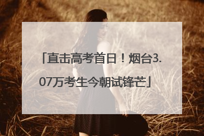直击高考首日！烟台3.07万考生今朝试锋芒