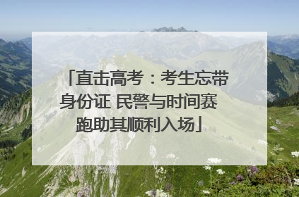 直击高考：考生忘带身份证 民警与时间赛跑助其顺利入场