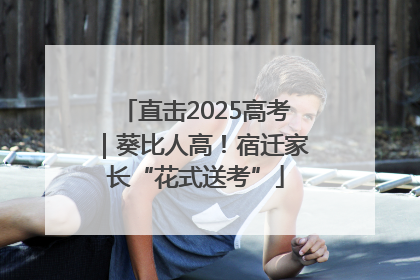 直击2025高考|葵比人高!宿迁家长“花式送考”