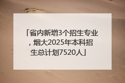 省内新增3个招生专业，烟大2025年本科招生总计划7520人