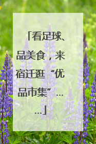 看足球、品美食，来宿迁逛“优品市集”……