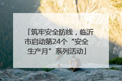 筑牢安全防线，临沂市启动第24个“安全生产月”系列活动
