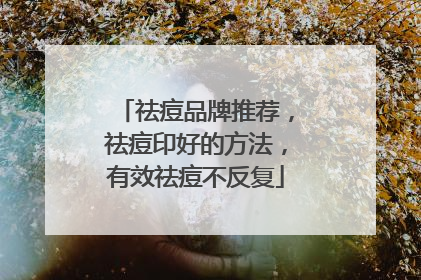 祛痘品牌推荐，祛痘印好的方法，有效祛痘不反复