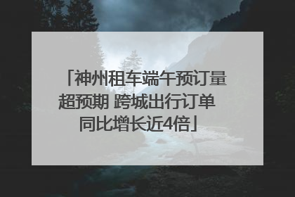 神州租车端午预订量超预期 跨城出行订单同比增长近4倍