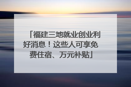 福建三地就业创业利好消息！这些人可享免费住宿、万元补贴