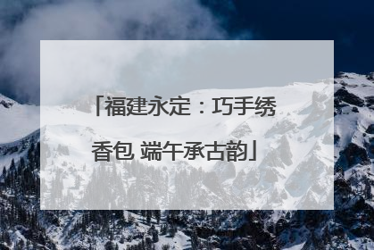 福建永定：巧手绣香包 端午承古韵