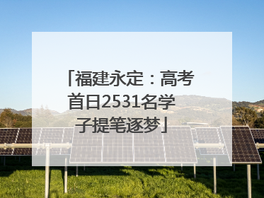 福建永定：高考首日2531名学子提笔逐梦
