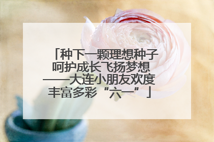 种下一颗理想种子 呵护成长飞扬梦想——大连小朋友欢度丰富多彩“六一”