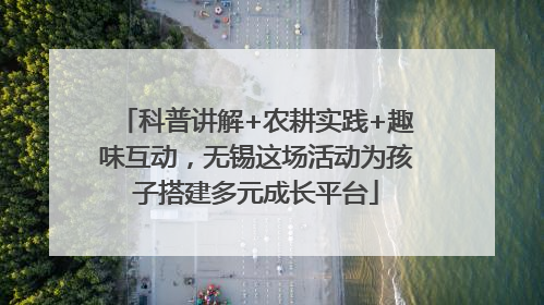 科普讲解+农耕实践+趣味互动，无锡这场活动为孩子搭建多元成长平台