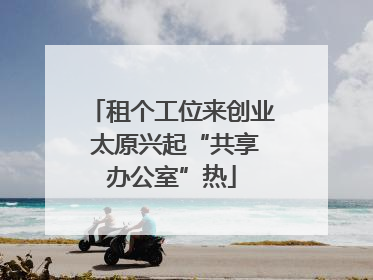 租个工位来创业 太原兴起“共享办公室”热