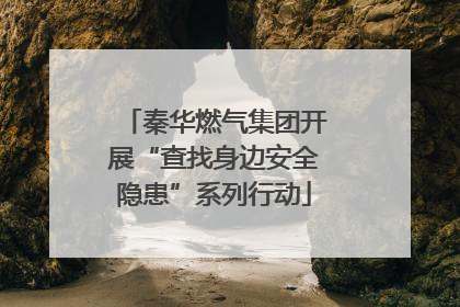 秦华燃气集团开展“查找身边安全隐患”系列行动