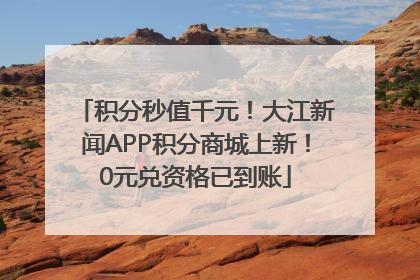 积分秒值千元！大江新闻APP积分商城上新！0元兑资格已到账