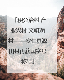 积分治村 产业兴村 文明润村——安仁县源田村再获国字号称号