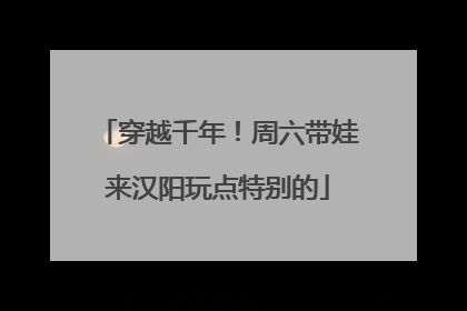穿越千年！周六带娃来汉阳玩点特别的