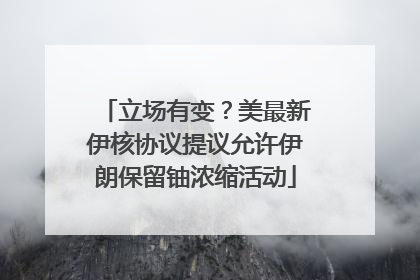 立场有变？美最新伊核协议提议允许伊朗保留铀浓缩活动