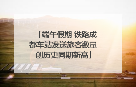 端午假期 铁路成都车站发送旅客数量创历史同期新高