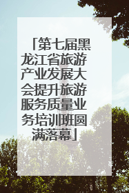 第七届黑龙江省旅游产业发展大会提升旅游服务质量业务培训班圆满落幕