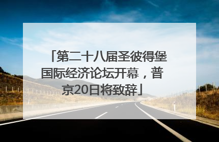 第二十八届圣彼得堡国际经济论坛开幕，普京20日将致辞