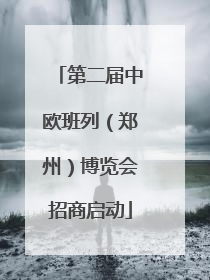 第二届中欧班列（郑州）博览会招商启动