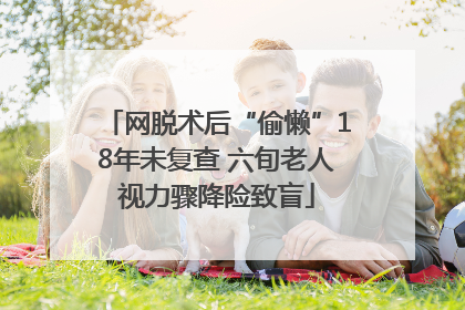 网脱术后“偷懒”18年未复查 六旬老人视力骤降险致盲
