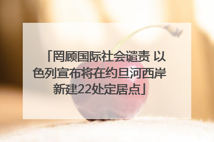 罔顾国际社会谴责 以色列宣布将在约旦河西岸新建22处定居点
