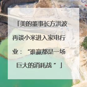 美的董事长方洪波再谈小米进入家电行业：“谁赢都是一场巨大的消耗战 ”