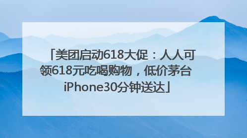 美团启动618大促：人人可领618元吃喝购物，低价茅台iPhone30分钟送达