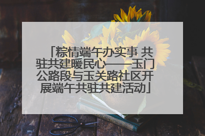 粽情端午办实事 共驻共建暖民心——玉门公路段与玉关路社区开展端午共驻共建活动
