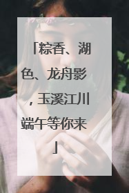 粽香、湖色、龙舟影，玉溪江川端午等你来
