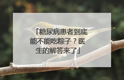 糖尿病患者到底能不能吃粽子？医生的解答来了