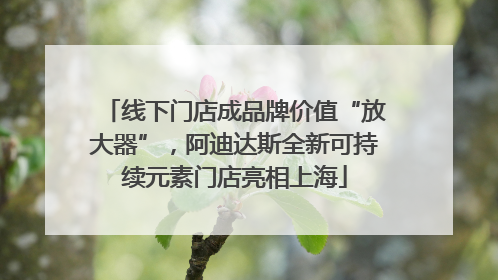线下门店成品牌价值“放大器”，阿迪达斯全新可持续元素门店亮相上海
