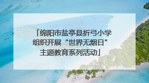 绵阳市盐亭县折弓小学组织开展“世界无烟日”主题教育系列活动