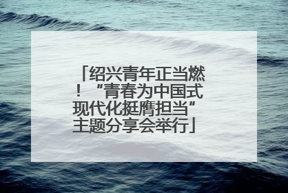 绍兴青年正当燃！“青春为中国式现代化挺膺担当”主题分享会举行