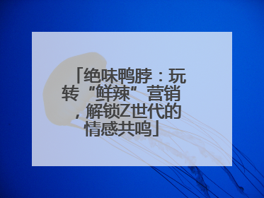 绝味鸭脖：玩转“鲜辣”营销，解锁Z世代的情感共鸣