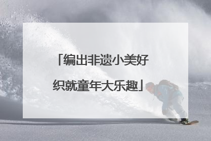 编出非遗小美好 织就童年大乐趣