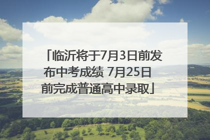 临沂将于7月3日前发布中考成绩 7月25日前完成普通高中录取