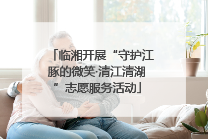 临湘开展“守护江豚的微笑·清江清湖”志愿服务活动