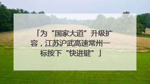 为“国家大道”升级扩容，江苏沪武高速常州一标按下“快进键”