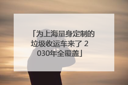 为上海量身定制的垃圾收运车来了 2030年全覆盖