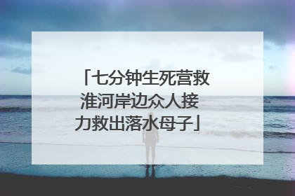 七分钟生死营救 淮河岸边众人接力救出落水母子