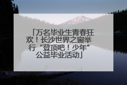 万名毕业生青春狂欢！长沙世界之窗举行“登顶吧！少年”公益毕业活动