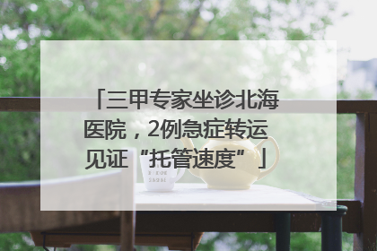 三甲专家坐诊北海医院，2例急症转运见证“托管速度”